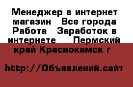 Менеджер в интернет-магазин - Все города Работа » Заработок в интернете   . Пермский край,Краснокамск г.